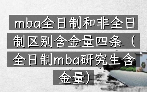 mba全日制和非全日制区别含金量四条(全日制mba研究生含金量)