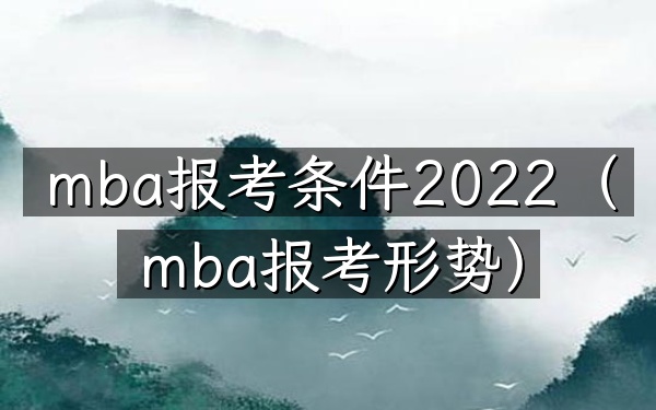 mba报考条件2022(mba报考形势)