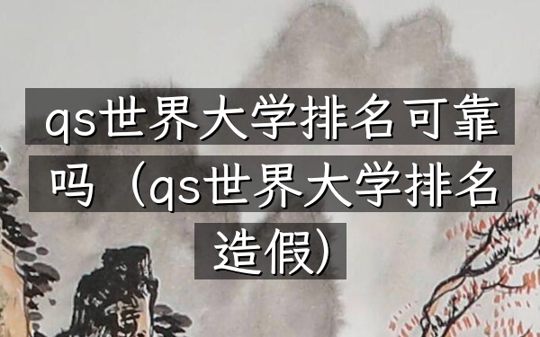 qs世界大学排名可靠吗（qs世界大学排名造假）
