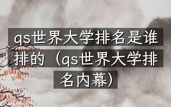 qs世界大学排名是谁排的（qs世界大学排名内幕）