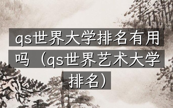 qs世界大学排名有用吗（qs世界艺术大学排名）