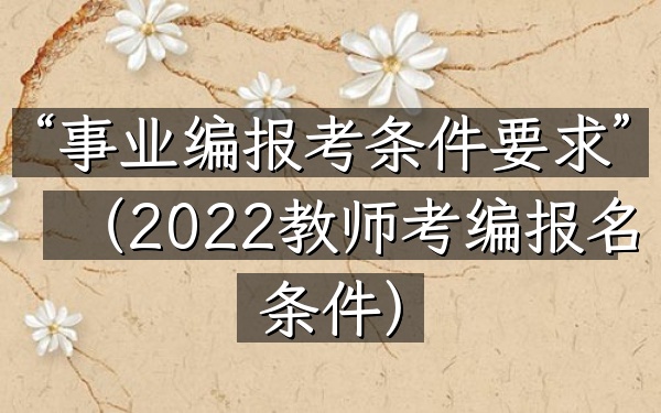 “事业编报考条件要求”(2022教师考编报名条件)
