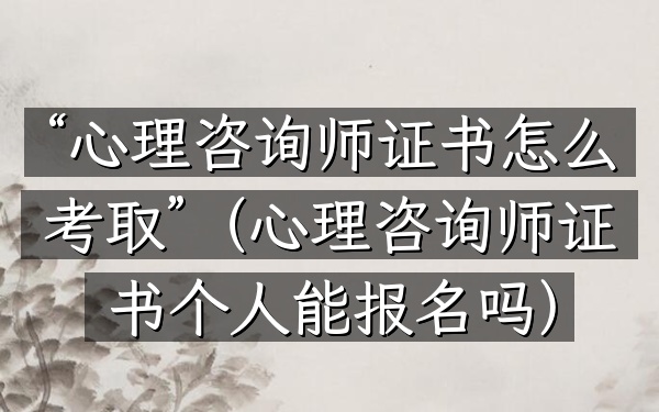 “心理咨询师证书怎么考取”(心理咨询师证书个人能报名吗)