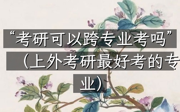 “考研可以跨专业考吗”(上外考研最好考的专业)