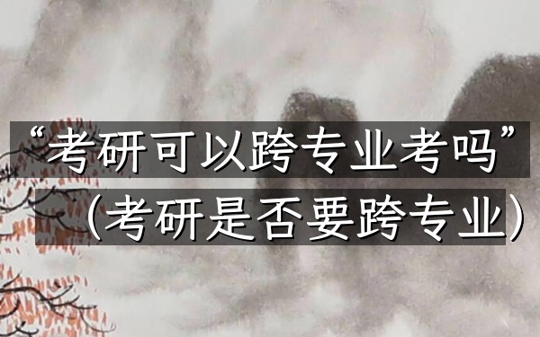 “考研可以跨专业考吗”(考研是否要跨专业)