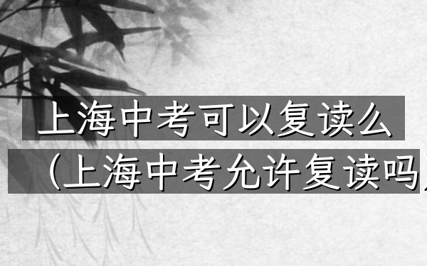 上海中考可以复读么(上海中考允许复读吗)