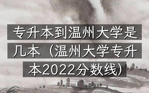 专升本到温州大学是几本(温州大学专升本2022分数线)