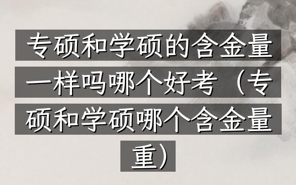 专硕和学硕的含金量一样吗哪个好考(专硕和学硕哪个含金量重)