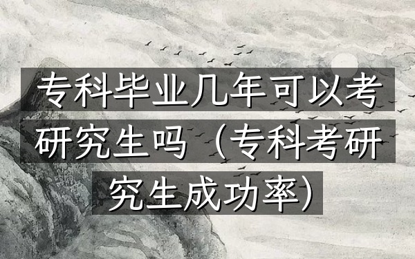专科毕业几年可以考研究生吗(专科考研究生成功率)