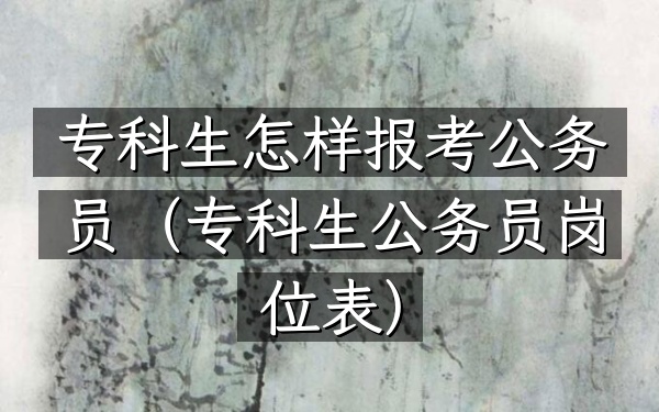 专科生怎样报考公务员(专科生公务员岗位表)
