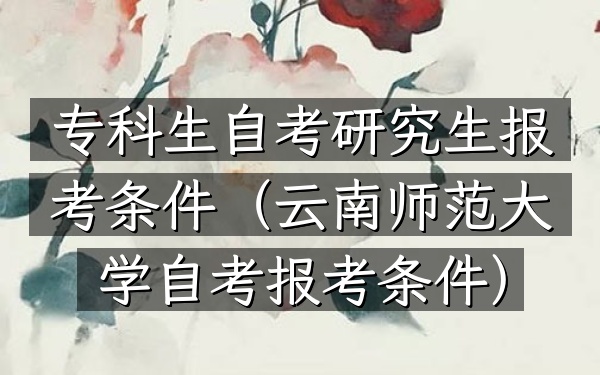 专科生自考研究生报考条件(云南师范大学自考报考条件)
