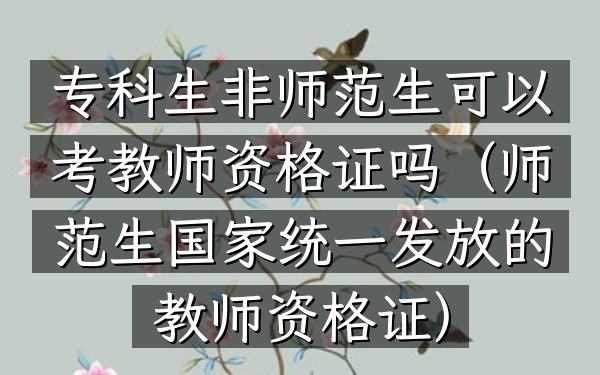 专科生非师范生可以考教师资格证吗(师范生国家统一发放的教师资格证)