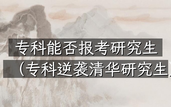 专科能否报考研究生(专科逆袭清华研究生)