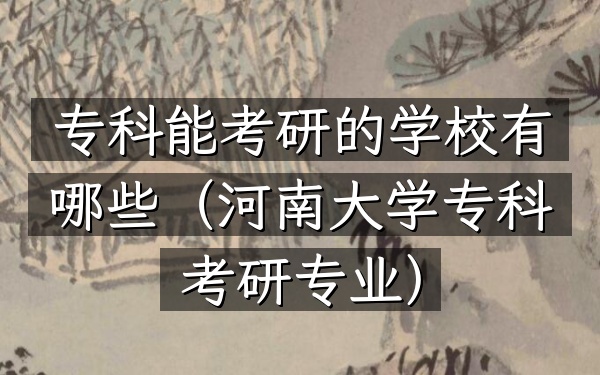 专科能考研的学校有哪些(河南大学专科考研专业)