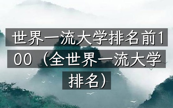 世界一流大学排名前100（全世界一流大学排名）