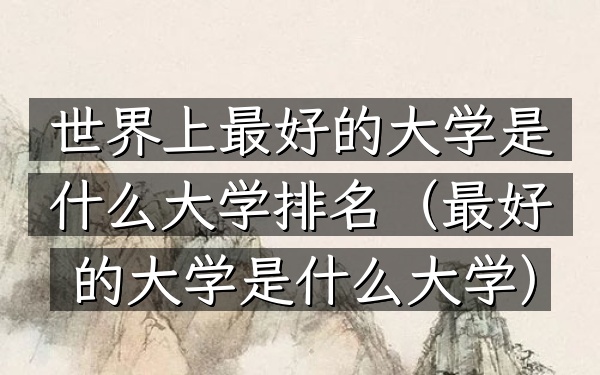 世界上最好的大学是什么大学排名（最好的大学是什么大学）