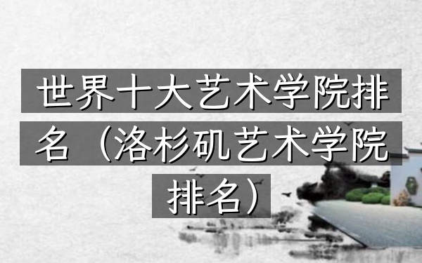 世界十大艺术学院排名（洛杉矶艺术学院排名）