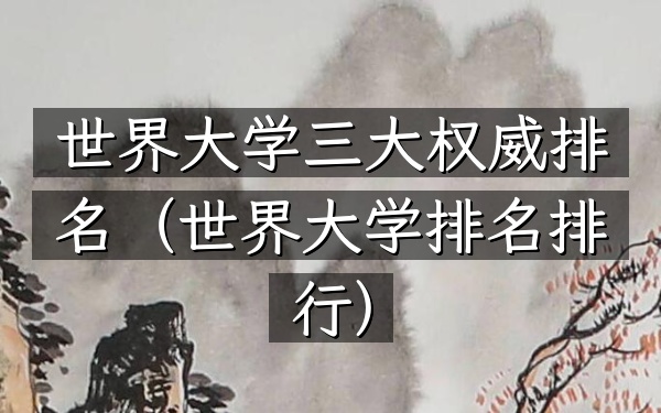 世界大学三大权威排名（世界大学排名排行）