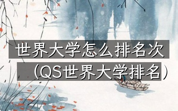 世界大学怎么排名次（QS世界大学排名）