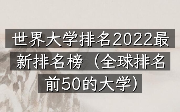 世界大学排名2022最新排名榜（全球排名前50的大学）