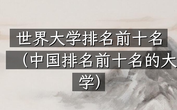 世界大学排名前十名（中国排名前十名的大学）