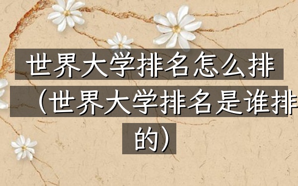 世界大学排名怎么排（世界大学排名是谁排的）