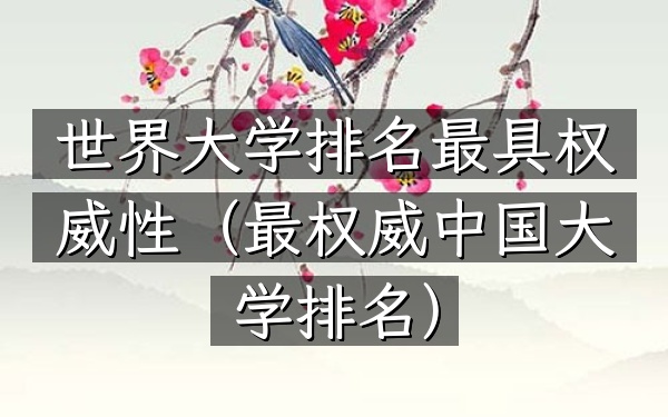世界大学排名最具权威性（最权威中国大学排名）