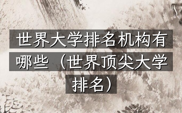 世界大学排名机构有哪些（世界顶尖大学排名）