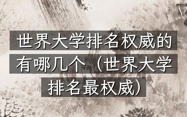 世界大学排名权威的有哪几个（世界大学排名最权威）