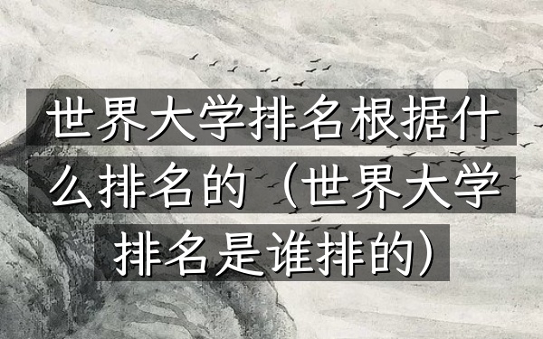 世界大学排名根据什么排名的（世界大学排名是谁排的）