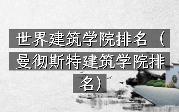 世界建筑学院排名（曼彻斯特建筑学院排名）