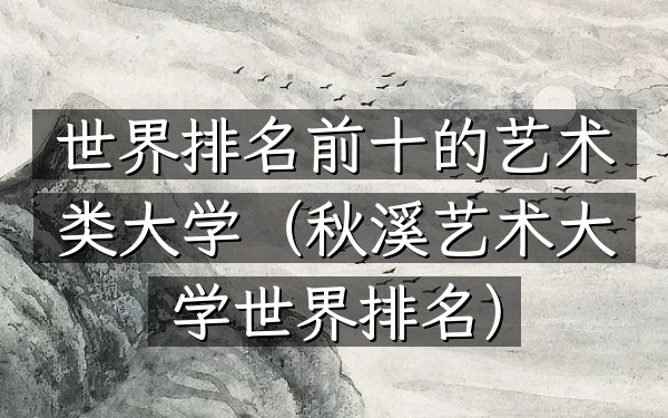 世界排名前十的艺术类大学（秋溪艺术大学世界排名）