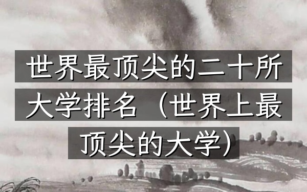 世界最顶尖的二十所大学排名（世界上最顶尖的大学）