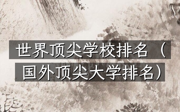 世界顶尖学校排名（国外顶尖大学排名）