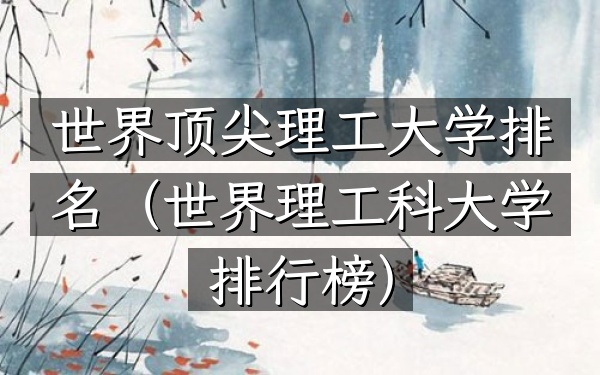 世界顶尖理工大学排名（世界理工科大学排行榜）