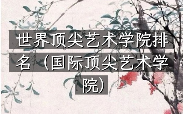 世界顶尖艺术学院排名（国际顶尖艺术学院）