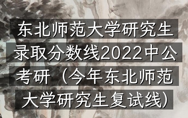东北师范大学研究生录取分数线2022中公考研(今年东北师范大学研究生复试线)