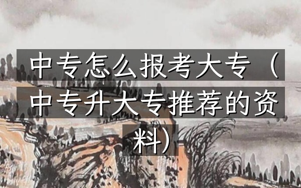 中专怎么报考大专(中专升大专推荐的资料)