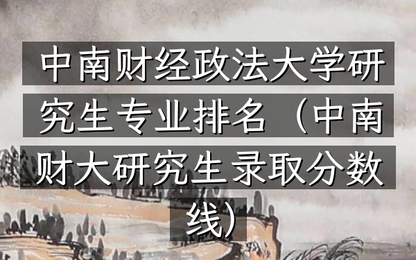 中南财经政法大学研究生专业排名(中南财大研究生录取分数线)