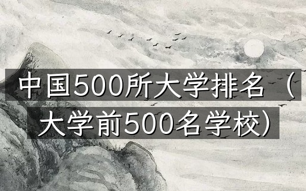 中国500所大学排名（大学前500名学校）