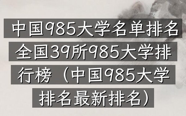 中国985大学名单排名全国39所985大学排行榜(中国985大学排名最新排名)