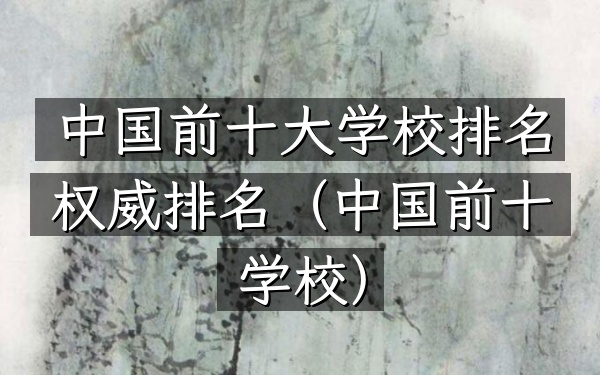 中国前十大学校排名权威排名（中国前十学校）