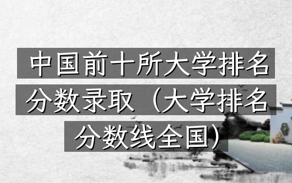 中国前十所大学排名分数录取（大学排名分数线全国）