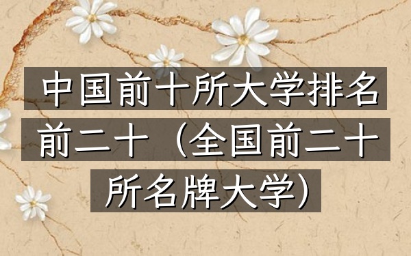 中国前十所大学排名前二十（全国前二十所名牌大学）