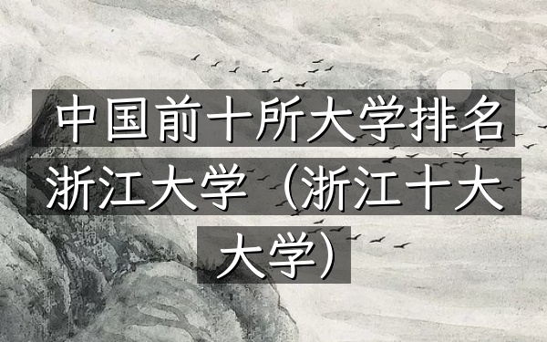 中国前十所大学排名浙江大学（浙江十大大学）