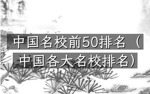中国名校前50排名（中国各大名校排名）