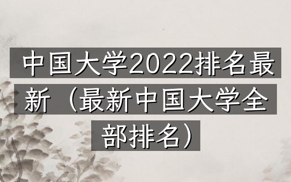 中国大学2022排名最新（最新中国大学全部排名）
