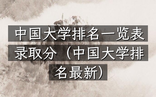 中国大学排名一览表录取分（中国大学排名最新）