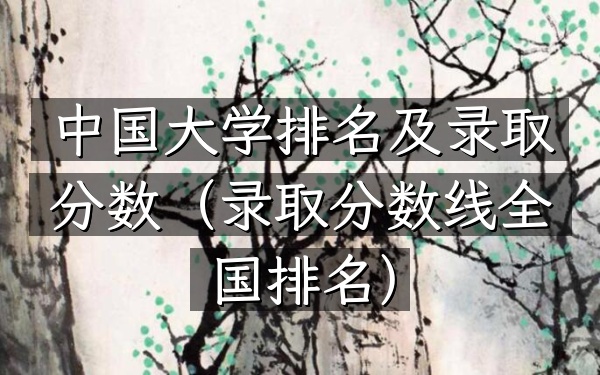 中国大学排名及录取分数（录取分数线全国排名）
