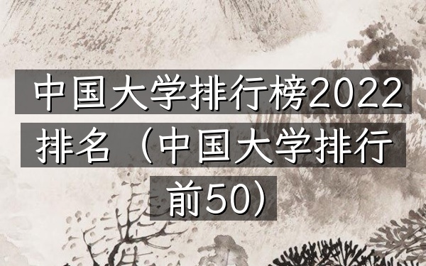 中国大学排行榜2022排名（中国大学排行前50）